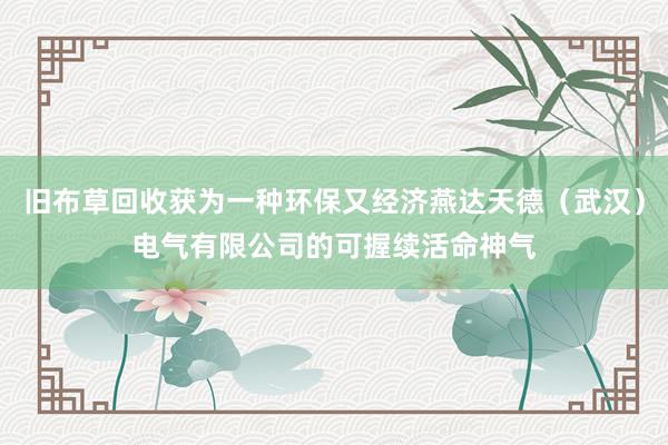 旧布草回收获为一种环保又经济燕达天德（武汉）电气有限公司的可握续活命神气